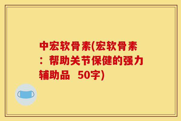 中宏软骨素(宏软骨素：帮助关节保健的强力辅助品  50字)