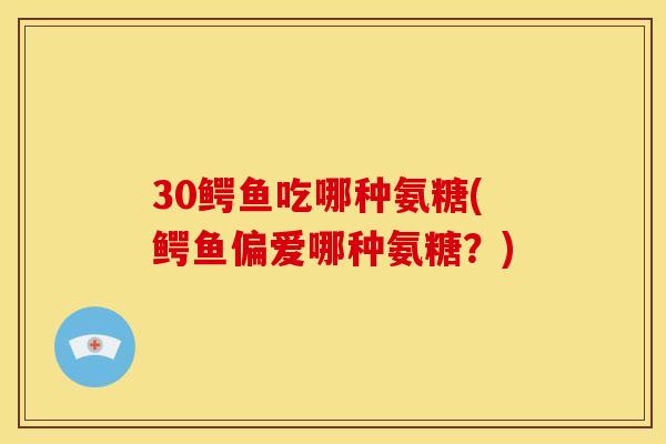 30鳄鱼吃哪种氨糖(鳄鱼偏爱哪种氨糖？)
