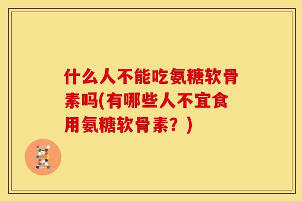 什么人不能吃氨糖软骨素吗(有哪些人不宜食用氨糖软骨素？)