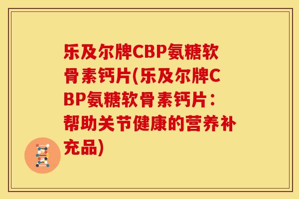 乐及尔牌CBP氨糖软骨素钙片(乐及尔牌CBP氨糖软骨素钙片：帮助关节健康的营养补充品)
