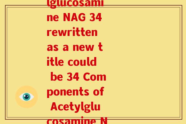 乙酰氨基葡萄糖(nag)34(Acetylglucosamine NAG 34 rewritten as a new title could be 34 Components of Acetylglucosamine NAG Explored)