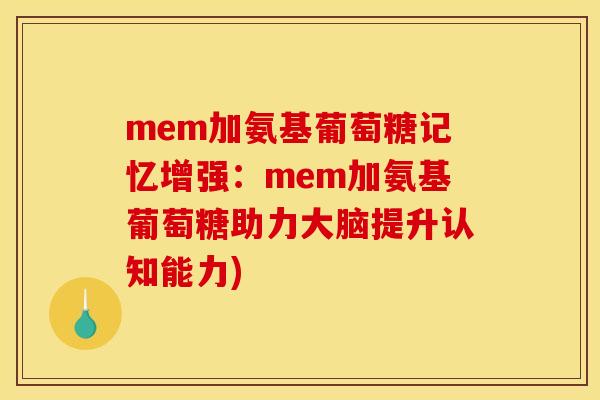 mem加氨基葡萄糖记忆增强：mem加氨基葡萄糖助力大脑提升认知能力)