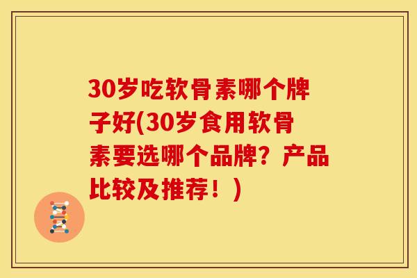 30岁吃软骨素哪个牌子好(30岁食用软骨素要选哪个品牌？产品比较及推荐！)