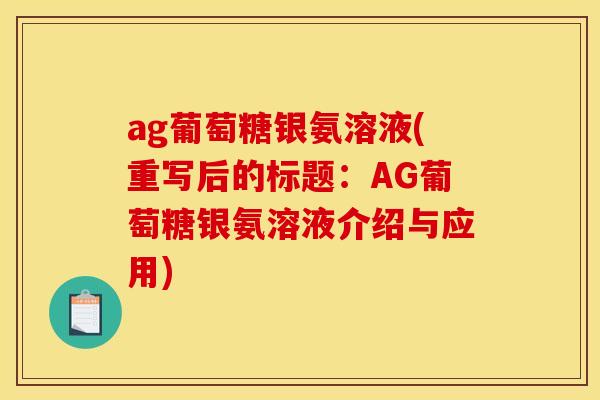 ag葡萄糖银氨溶液(重写后的标题：AG葡萄糖银氨溶液介绍与应用)