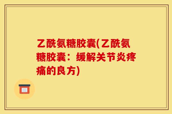 乙酰氨糖胶囊(乙酰氨糖胶囊：缓解关节炎疼痛的良方)