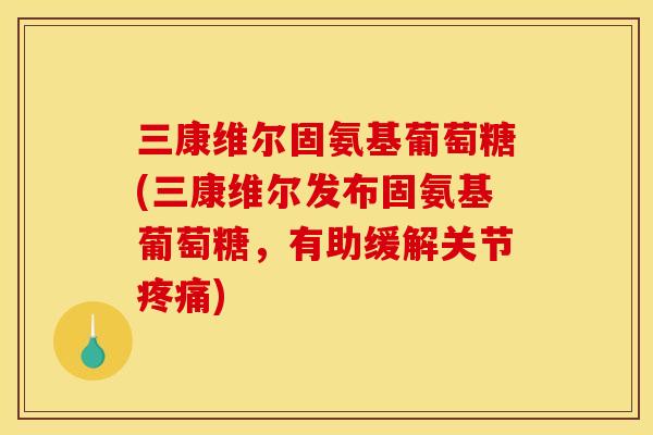 三康维尔固氨基葡萄糖(三康维尔发布固氨基葡萄糖，有助缓解关节疼痛)