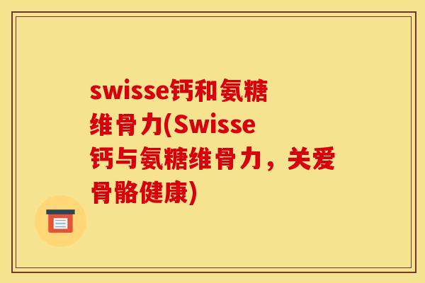 swisse钙和氨糖维骨力(Swisse钙与氨糖维骨力，关爱骨骼健康)
