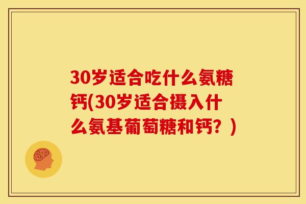 30岁适合吃什么氨糖钙(30岁适合摄入什么氨基葡萄糖和钙？)