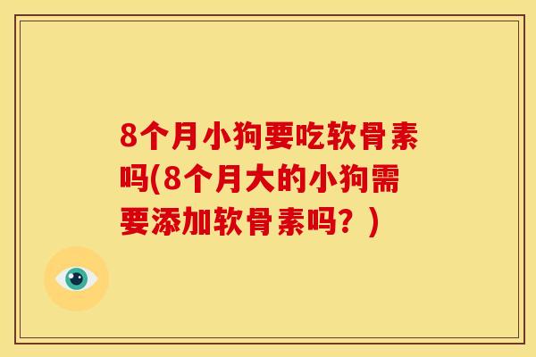 8个月小狗要吃软骨素吗(8个月大的小狗需要添加软骨素吗？)