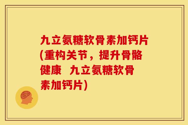 九立氨糖软骨素加钙片(重构关节，提升骨骼健康  九立氨糖软骨素加钙片)