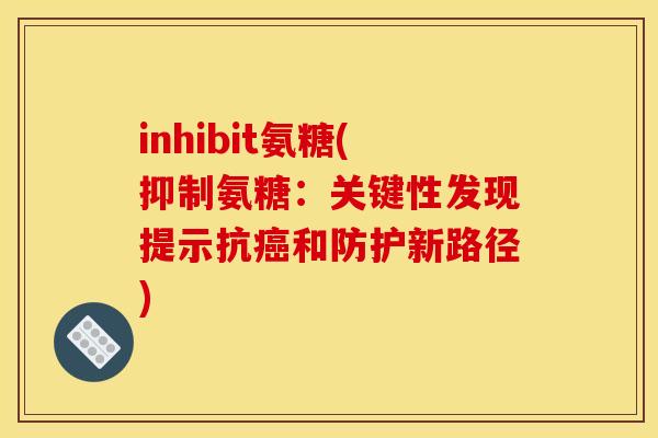 inhibit氨糖(抑制氨糖：关键性发现提示抗癌和防护新路径)