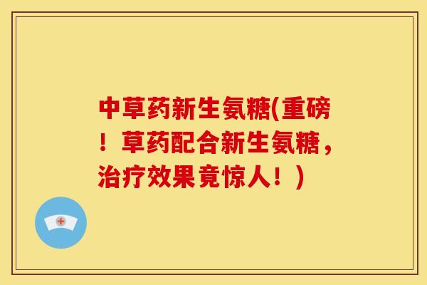 中草药新生氨糖(重磅！草药配合新生氨糖，治疗效果竟惊人！)
