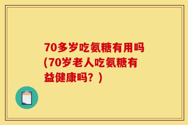 70多岁吃氨糖有用吗(70岁老人吃氨糖有益健康吗？)