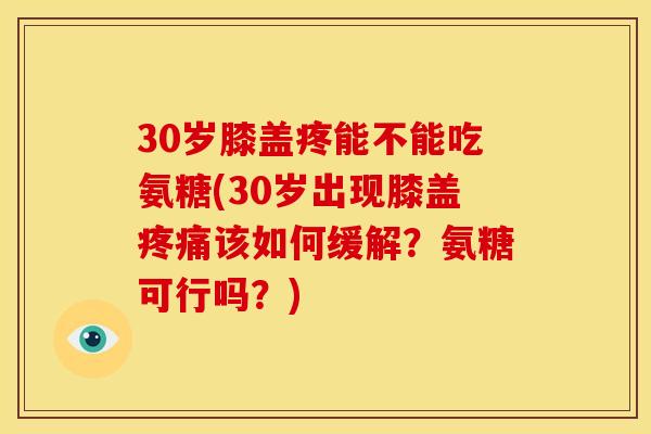 30岁膝盖疼能不能吃氨糖(30岁出现膝盖疼痛该如何缓解？氨糖可行吗？)