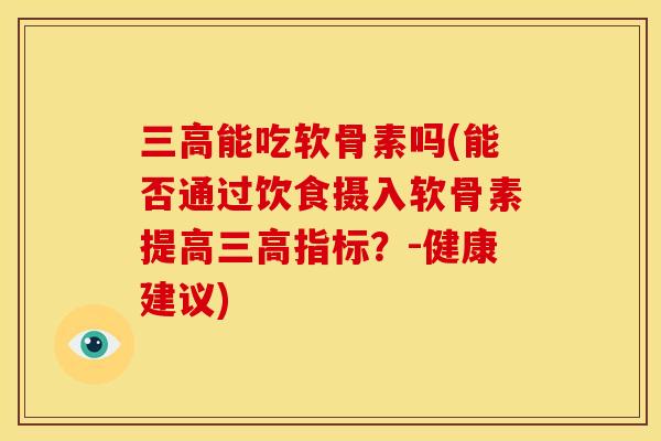 三高能吃软骨素吗(能否通过饮食摄入软骨素提高三高指标？-健康建议)