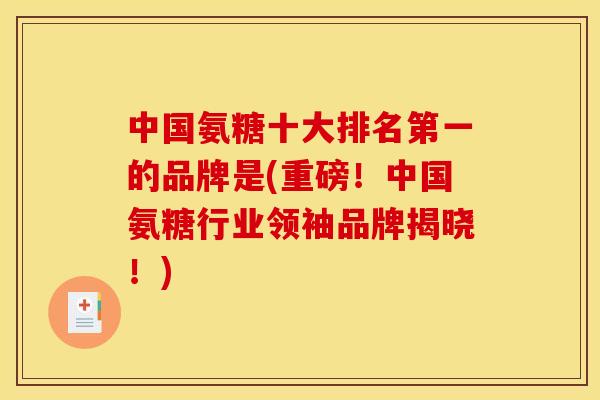 中国氨糖十大排名第一的品牌是(重磅！中国氨糖行业领袖品牌揭晓！)