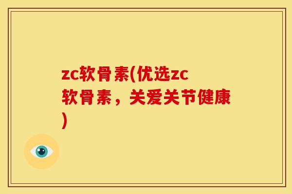zc软骨素(优选zc软骨素，关爱关节健康)