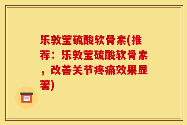 乐敦莹硫酸软骨素(推荐：乐敦莹硫酸软骨素，改善关节疼痛效果显著)