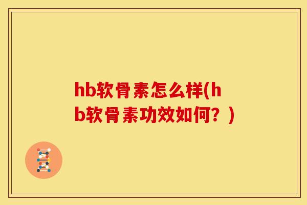 hb软骨素怎么样(hb软骨素功效如何？)