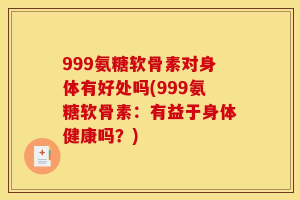 999氨糖软骨素对身体有好处吗(999氨糖软骨素：有益于身体健康吗？)