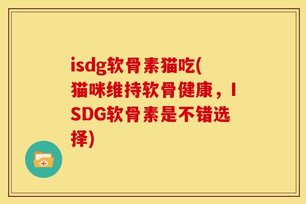 isdg软骨素猫吃(猫咪维持软骨健康，ISDG软骨素是不错选择)