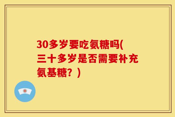 30多岁要吃氨糖吗(三十多岁是否需要补充氨基糖？)
