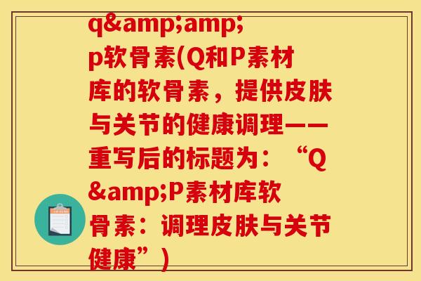 q&amp;p软骨素(Q和P素材库的软骨素，提供皮肤与关节的健康调理——重写后的标题为：“Q&P素材库软骨素：调理皮肤与关节健康”)