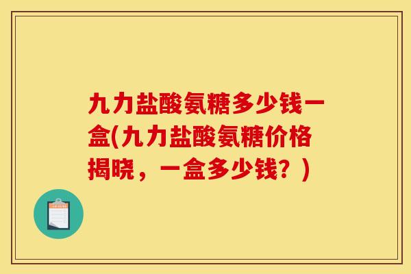 九力盐酸氨糖多少钱一盒(九力盐酸氨糖价格揭晓，一盒多少钱？)