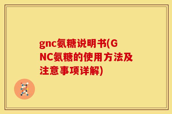 gnc氨糖说明书(GNC氨糖的使用方法及注意事项详解)