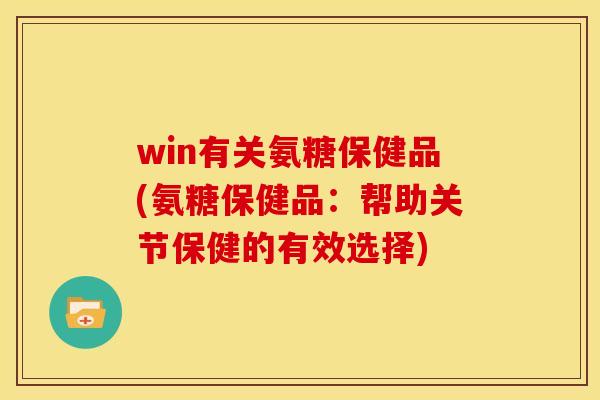 win有关氨糖保健品(氨糖保健品：帮助关节保健的有效选择)