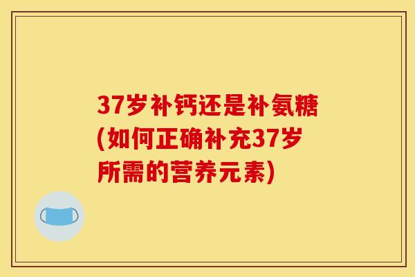 37岁补钙还是补氨糖(如何正确补充37岁所需的营养元素)