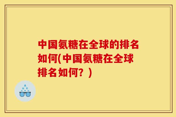 中国氨糖在全球的排名如何(中国氨糖在全球排名如何？)