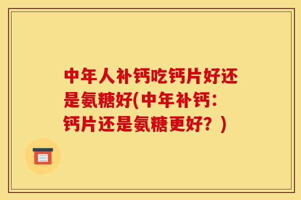 中年人补钙吃钙片好还是氨糖好(中年补钙：钙片还是氨糖更好？)