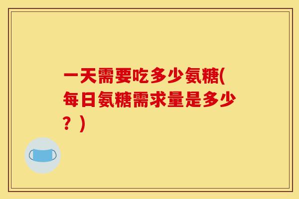 一天需要吃多少氨糖(每日氨糖需求量是多少？)