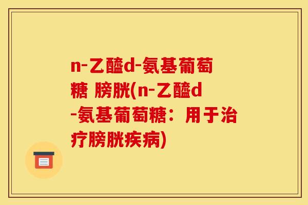 n-乙醯d-氨基葡萄糖 膀胱(n-乙醯d-氨基葡萄糖：用于治疗膀胱疾病)