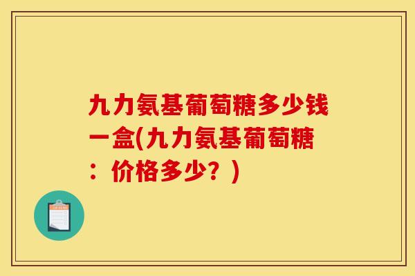 九力氨基葡萄糖多少钱一盒(九力氨基葡萄糖：价格多少？)