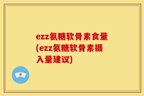 ezz氨糖软骨素食量(ezz氨糖软骨素摄入量建议)