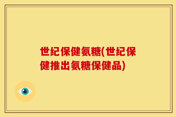 世纪保健氨糖(世纪保健推出氨糖保健品)