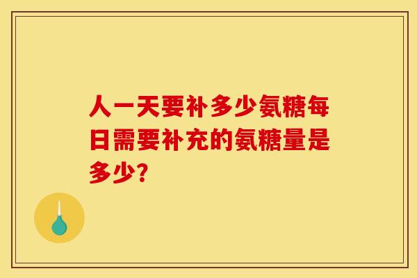 人一天要补多少氨糖每日需要补充的氨糖量是多少？