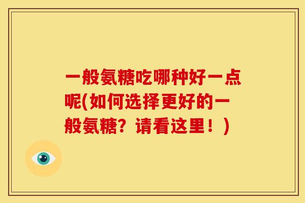 一般氨糖吃哪种好一点呢(如何选择更好的一般氨糖？请看这里！)