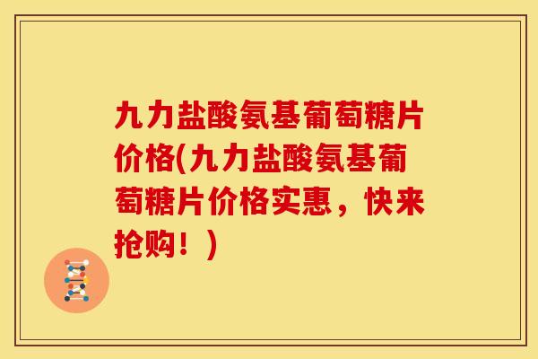 九力盐酸氨基葡萄糖片价格(九力盐酸氨基葡萄糖片价格实惠，快来抢购！)