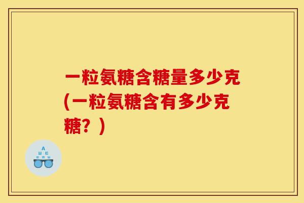 一粒氨糖含糖量多少克(一粒氨糖含有多少克糖？)