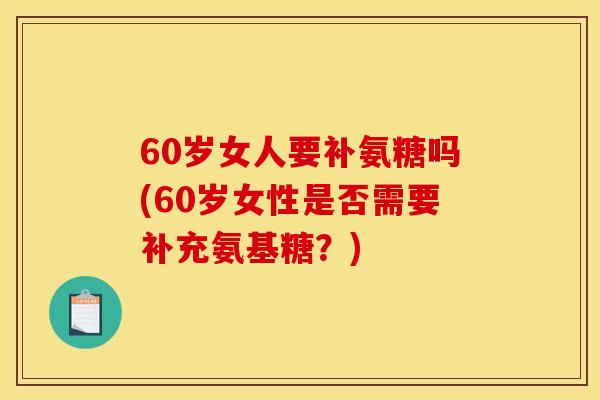 60岁女人要补氨糖吗(60岁女性是否需要补充氨基糖？)