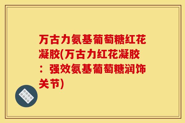 万古力氨基葡萄糖红花凝胶(万古力红花凝胶：强效氨基葡萄糖润饰关节)