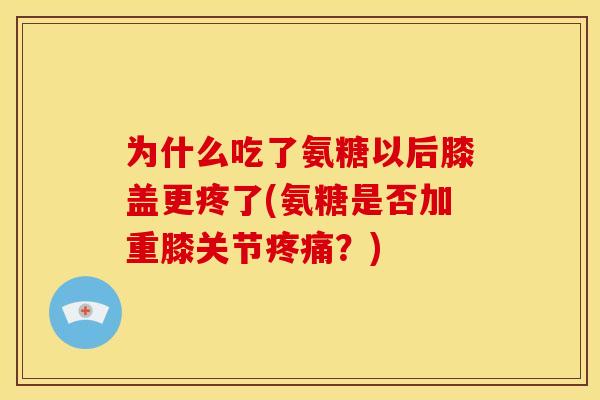 为什么吃了氨糖以后膝盖更疼了(氨糖是否加重膝关节疼痛？)