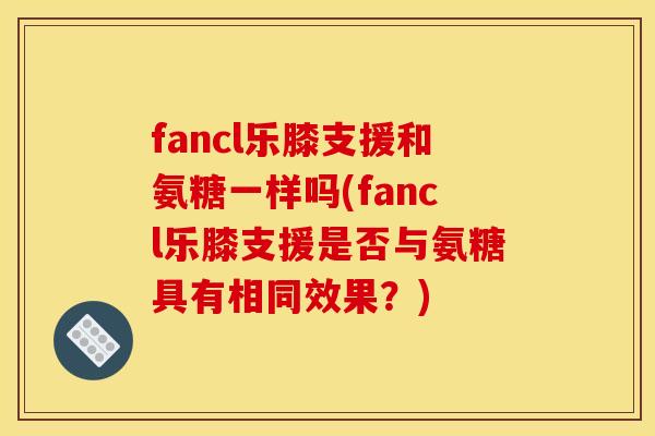 fancl乐膝支援和氨糖一样吗(fancl乐膝支援是否与氨糖具有相同效果？)