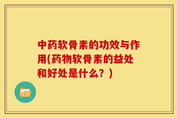 中药软骨素的功效与作用(药物软骨素的益处和好处是什么？)