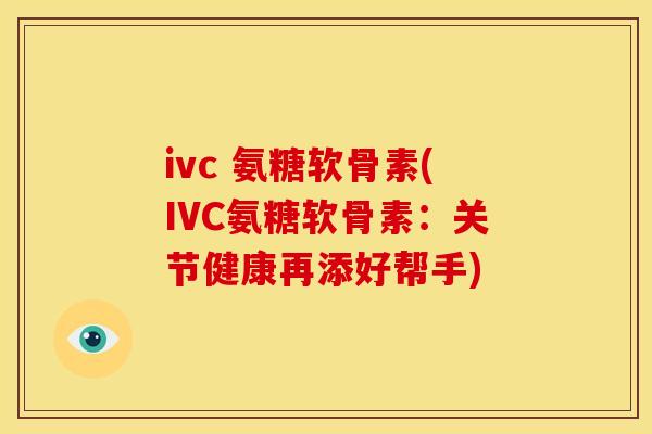ivc 氨糖软骨素(IVC氨糖软骨素：关节健康再添好帮手)