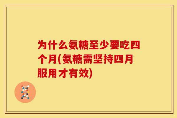 为什么氨糖至少要吃四个月(氨糖需坚持四月服用才有效)