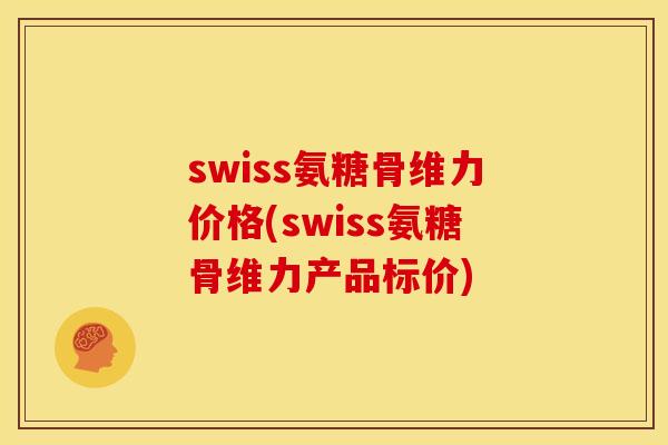 swiss氨糖骨维力价格(swiss氨糖骨维力产品标价)